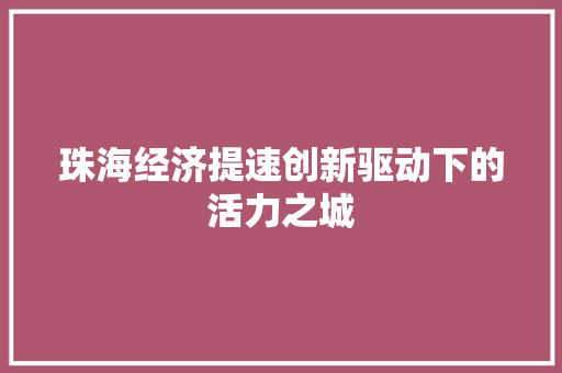 珠海经济提速创新驱动下的活力之城 珠海经济提速创新驱动下的活力之城