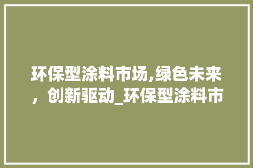 环保型涂料市场,绿色未来,创新驱动_环保型涂料市场趋势 环保型涂料市场,绿色未来,创新驱动_环保型涂料市场趋势