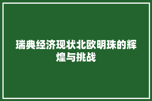瑞典经济现状北欧明珠的辉煌与挑战 瑞典经济现状北欧明珠的辉煌与挑战