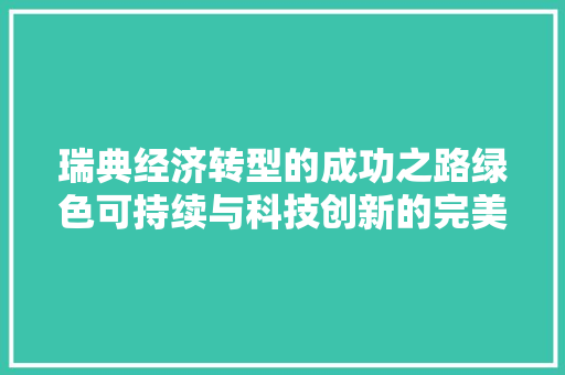 瑞典经济转型的成功之路绿色可持续与科技创新的完美融合 瑞典经济转型的成功之路绿色可持续与科技创新的完美融合