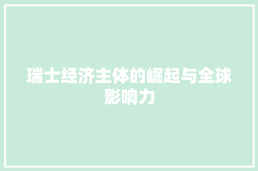 瑞士经济主体的崛起与全球影响力 瑞士经济主体的崛起与全球影响力