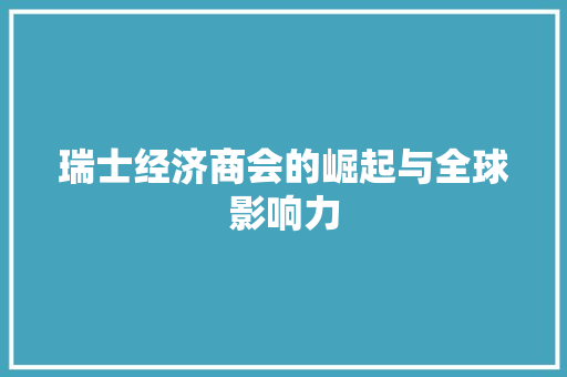 瑞士经济商会的崛起与全球影响力 瑞士经济商会的崛起与全球影响力