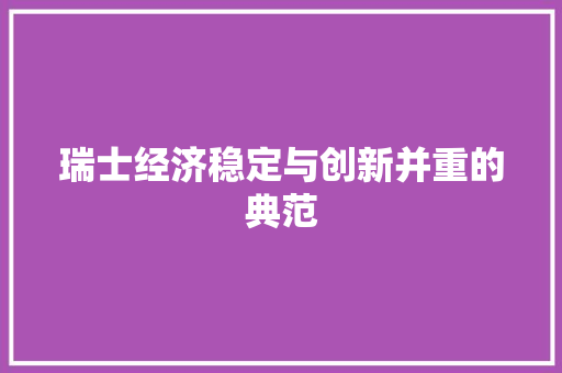 瑞士经济稳定与创新并重的典范 瑞士经济稳定与创新并重的典范