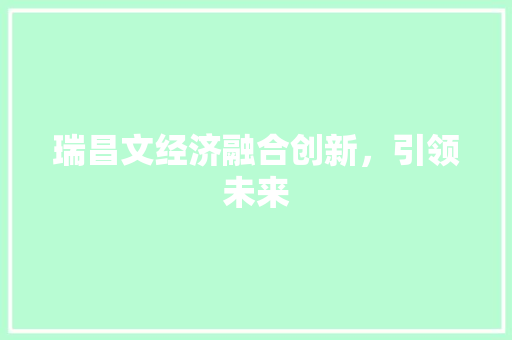 瑞昌文经济融合创新,引领未来 瑞昌文经济融合创新,引领未来