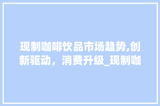 现制咖啡饮品市场趋势,创新驱动,消费升级_现制咖啡饮品市场趋势如何 现制咖啡饮品市场趋势,创新驱动,消费升级_现制咖啡饮品市场趋势如何