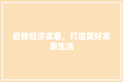 瓷砖经济实惠,打造美好家居生活 瓷砖经济实惠,打造美好家居生活