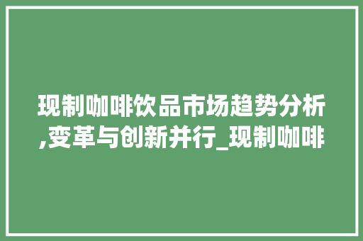 现制咖啡饮品市场趋势分析,变革与创新并行_现制咖啡饮品市场趋势研究 现制咖啡饮品市场趋势分析,变革与创新并行_现制咖啡饮品市场趋势研究