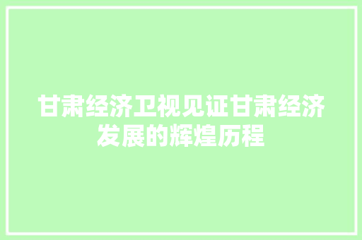 甘肃经济卫视见证甘肃经济发展的辉煌历程 甘肃经济卫视见证甘肃经济发展的辉煌历程