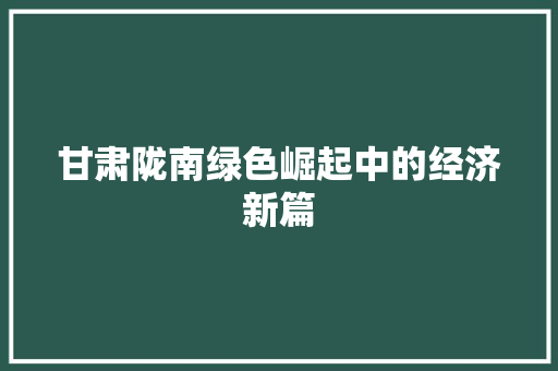 甘肃陇南绿色崛起中的经济新篇 甘肃陇南绿色崛起中的经济新篇