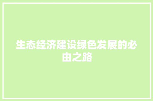 生态经济建设绿色发展的必由之路 生态经济建设绿色发展的必由之路