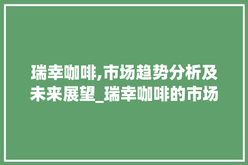 瑞幸咖啡,市场趋势分析及未来展望_瑞幸咖啡的市场趋势分析 瑞幸咖啡,市场趋势分析及未来展望_瑞幸咖啡的市场趋势分析