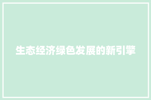 生态经济绿色发展的新引擎 生态经济绿色发展的新引擎