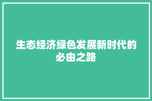 生态经济绿色发展新时代的必由之路 生态经济绿色发展新时代的必由之路