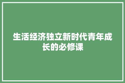 生活经济独立新时代青年成长的必修课 生活经济独立新时代青年成长的必修课