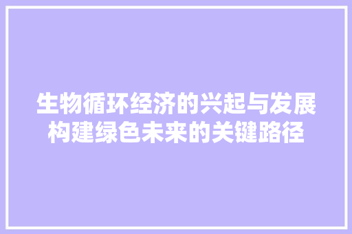 生物循环经济的兴起与发展构建绿色未来的关键路径 生物循环经济的兴起与发展构建绿色未来的关键路径