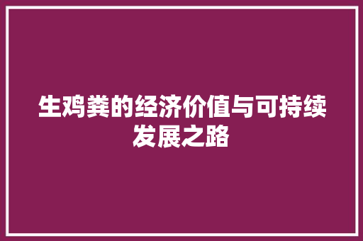 生鸡粪的经济价值与可持续发展之路 生鸡粪的经济价值与可持续发展之路