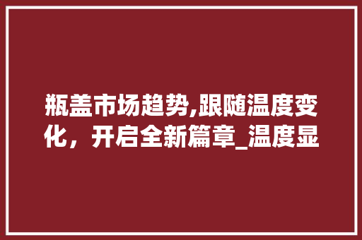 瓶盖市场趋势,跟随温度变化,开启全新篇章_温度显示瓶盖市场趋势 瓶盖市场趋势,跟随温度变化,开启全新篇章_温度显示瓶盖市场趋势