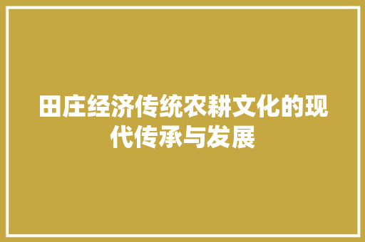 田庄经济传统农耕文化的现代传承与发展 田庄经济传统农耕文化的现代传承与发展