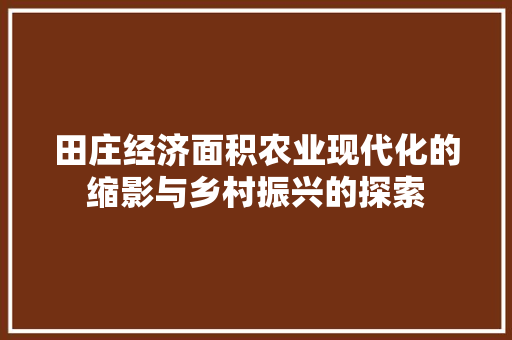 田庄经济面积农业现代化的缩影与乡村振兴的探索 田庄经济面积农业现代化的缩影与乡村振兴的探索
