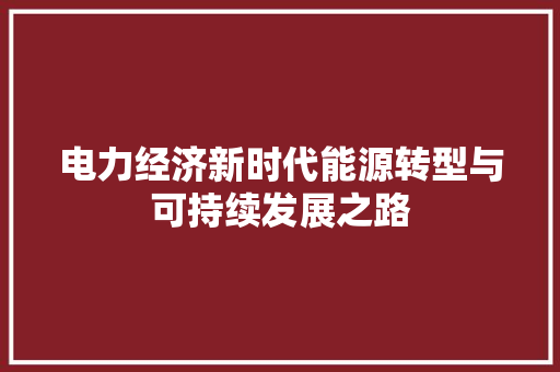 电力经济新时代能源转型与可持续发展之路 电力经济新时代能源转型与可持续发展之路