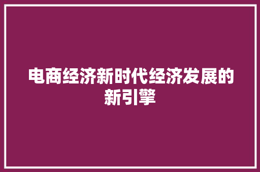 电商经济新时代经济发展的新引擎 电商经济新时代经济发展的新引擎