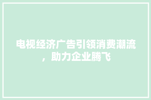电视经济广告引领消费潮流，助力企业腾飞