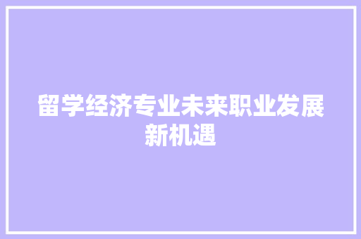 留学经济专业未来职业发展新机遇 留学经济专业未来职业发展新机遇