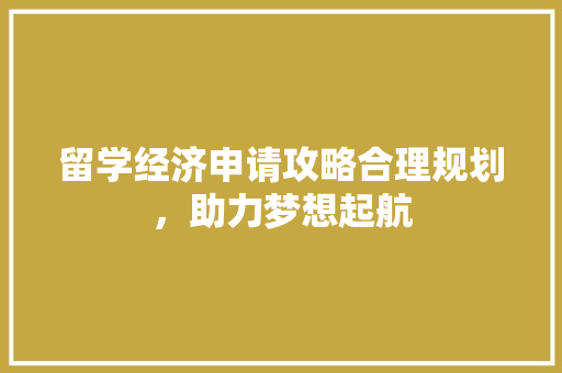 留学经济申请攻略合理规划,助力梦想起航 留学经济申请攻略合理规划,助力梦想起航