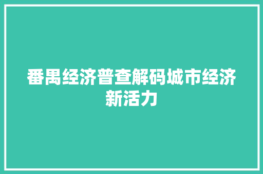 番禺经济普查解码城市经济新活力 番禺经济普查解码城市经济新活力