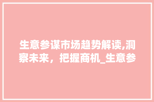 生意参谋市场趋势解读,洞察未来，把握商机_生意参谋市场趋势