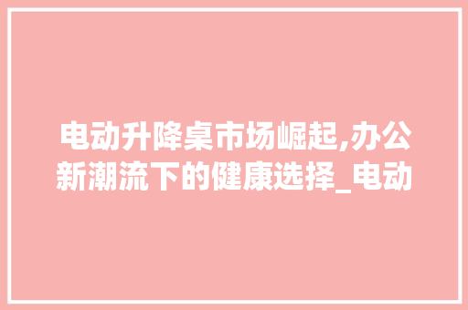 电动升降桌市场崛起,办公新潮流下的健康选择_电动升降桌市场趋势 电动升降桌市场崛起,办公新潮流下的健康选择_电动升降桌市场趋势