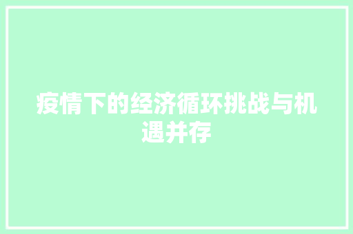 疫情下的经济循环挑战与机遇并存 疫情下的经济循环挑战与机遇并存