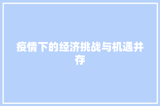 疫情下的经济挑战与机遇并存 疫情下的经济挑战与机遇并存