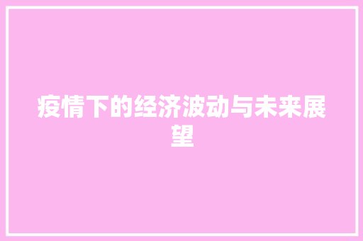 疫情下的经济波动与未来展望 疫情下的经济波动与未来展望