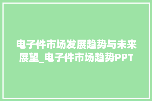 电子件市场发展趋势与未来展望_电子件市场趋势PPT 电子件市场发展趋势与未来展望_电子件市场趋势PPT
