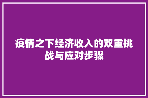 疫情之下经济收入的双重挑战与应对步骤 疫情之下经济收入的双重挑战与应对步骤