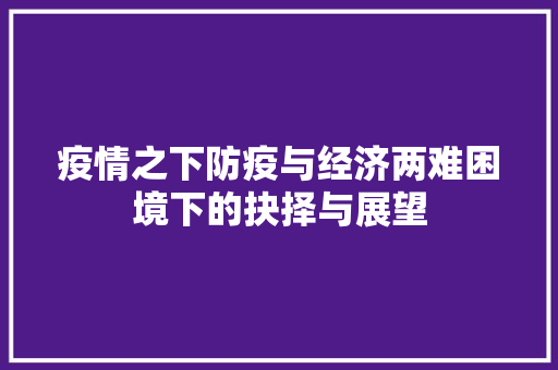 疫情之下防疫与经济两难困境下的抉择与展望 疫情之下防疫与经济两难困境下的抉择与展望