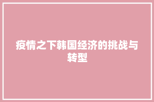 疫情之下韩国经济的挑战与转型 疫情之下韩国经济的挑战与转型
