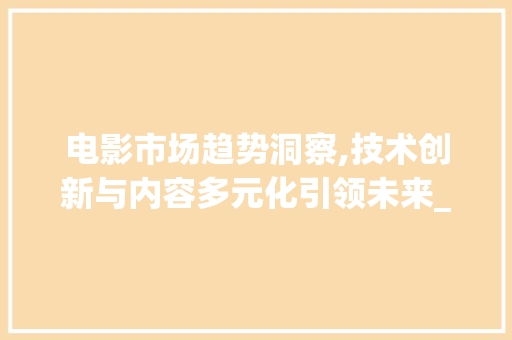 电影市场趋势洞察,技术创新与内容多元化引领未来_电影市场趋势