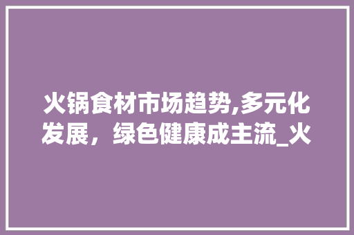 火锅食材市场趋势,多元化发展,绿色健康成主流_火锅食材市场趋势图 火锅食材市场趋势,多元化发展,绿色健康成主流_火锅食材市场趋势图