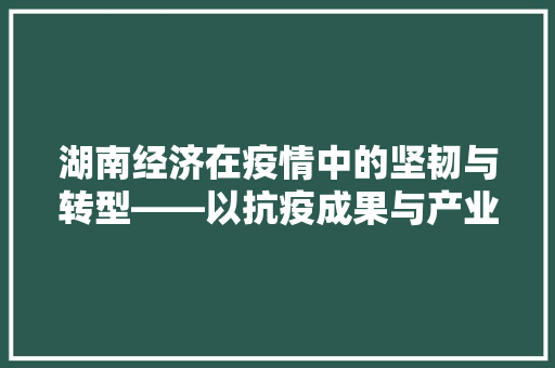 湖南经济在疫情中的坚韧与转型——以抗疫成果与产业升级为视角 湖南经济在疫情中的坚韧与转型——以抗疫成果与产业升级为视角