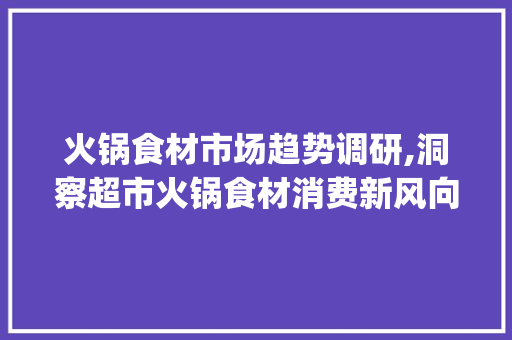 火锅食材市场趋势调研,洞察超市火锅食材消费新风向_超市火锅食材市场趋势调研 火锅食材市场趋势调研,洞察超市火锅食材消费新风向_超市火锅食材市场趋势调研