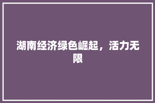 湖南经济绿色崛起,活力无限 湖南经济绿色崛起,活力无限