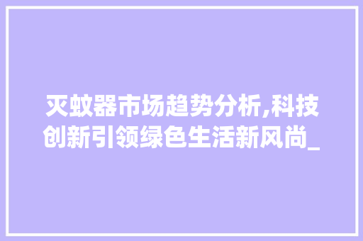 灭蚊器市场趋势分析,科技创新引领绿色生活新风尚_灭蚊器市场趋势 灭蚊器市场趋势分析,科技创新引领绿色生活新风尚_灭蚊器市场趋势