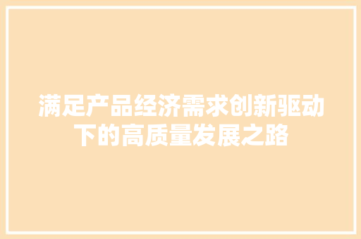 满足产品经济需求创新驱动下的高质量发展之路 满足产品经济需求创新驱动下的高质量发展之路