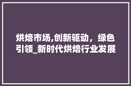 烘焙市场,创新驱动,绿色引领_新时代烘焙行业发展趋势解读_烘焙市场趋势 烘焙市场,创新驱动,绿色引领_新时代烘焙行业发展趋势解读_烘焙市场趋势