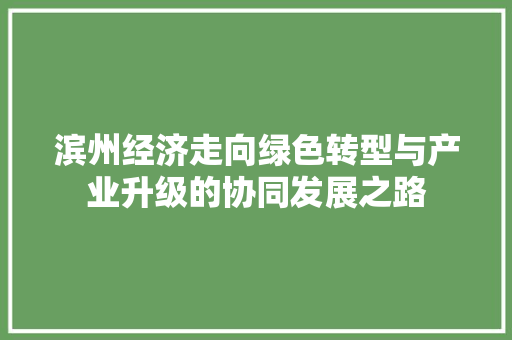 滨州经济走向绿色转型与产业升级的协同发展之路 滨州经济走向绿色转型与产业升级的协同发展之路