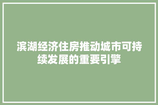 滨湖经济住房推动城市可持续发展的重要引擎 滨湖经济住房推动城市可持续发展的重要引擎