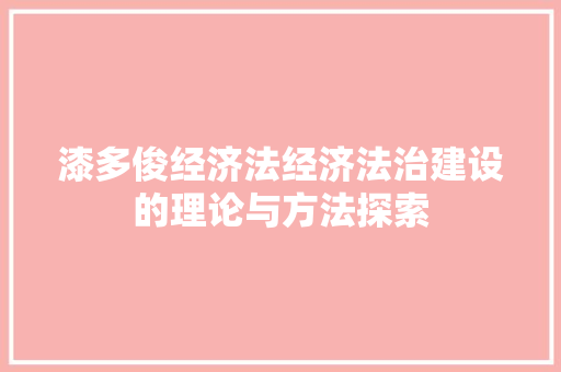漆多俊经济法经济法治建设的理论与方法探索 漆多俊经济法经济法治建设的理论与方法探索