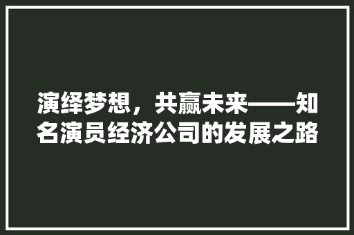 演绎梦想,共赢未来——知名演员经济公司的发展之路 演绎梦想,共赢未来——知名演员经济公司的发展之路